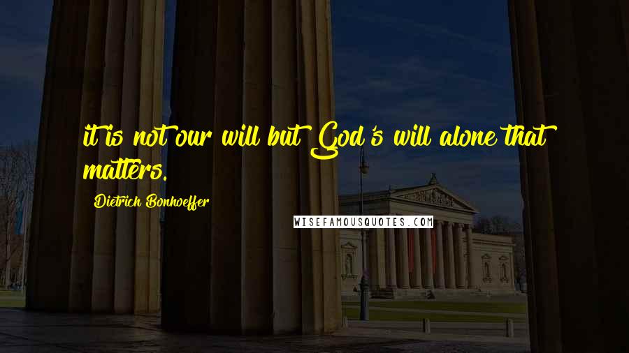 Dietrich Bonhoeffer Quotes: it is not our will but God's will alone that matters.