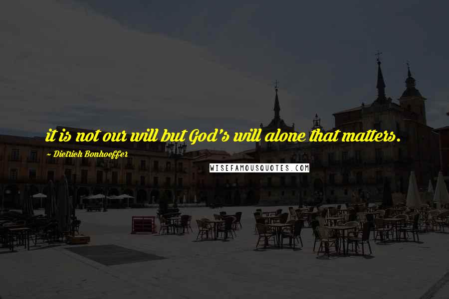 Dietrich Bonhoeffer Quotes: it is not our will but God's will alone that matters.