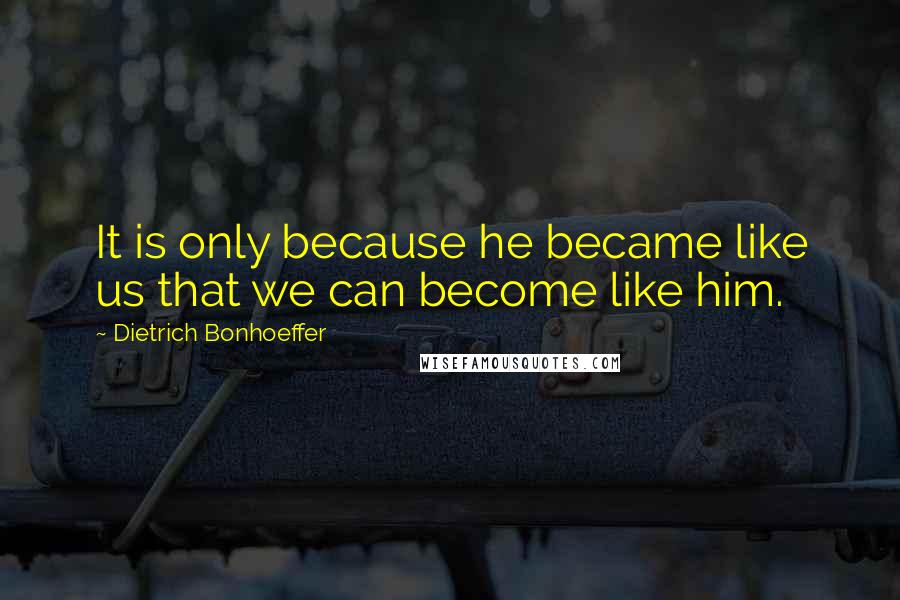 Dietrich Bonhoeffer Quotes: It is only because he became like us that we can become like him.