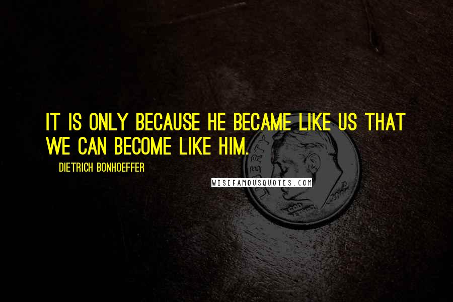 Dietrich Bonhoeffer Quotes: It is only because he became like us that we can become like him.