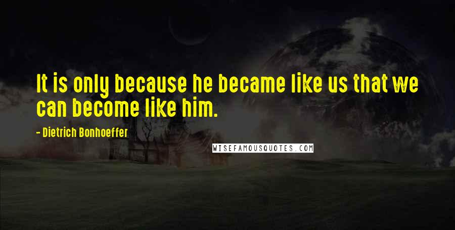 Dietrich Bonhoeffer Quotes: It is only because he became like us that we can become like him.