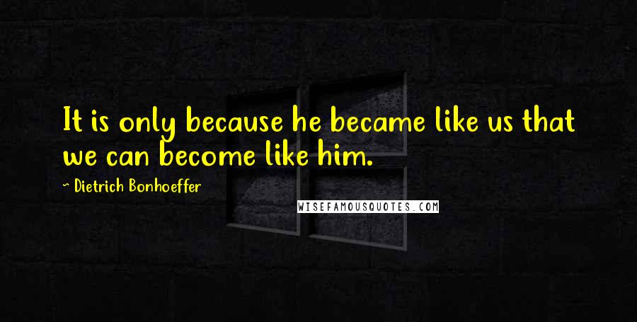 Dietrich Bonhoeffer Quotes: It is only because he became like us that we can become like him.