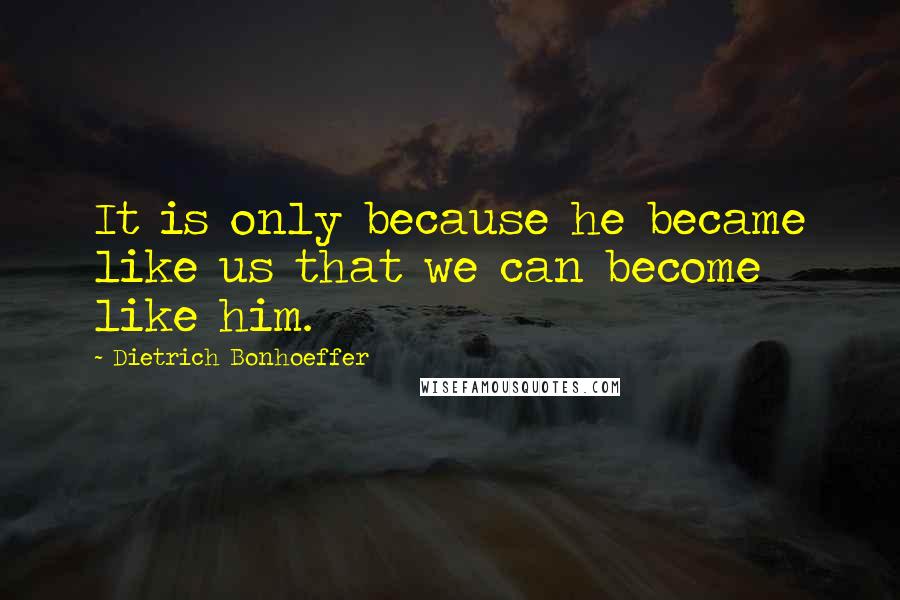 Dietrich Bonhoeffer Quotes: It is only because he became like us that we can become like him.