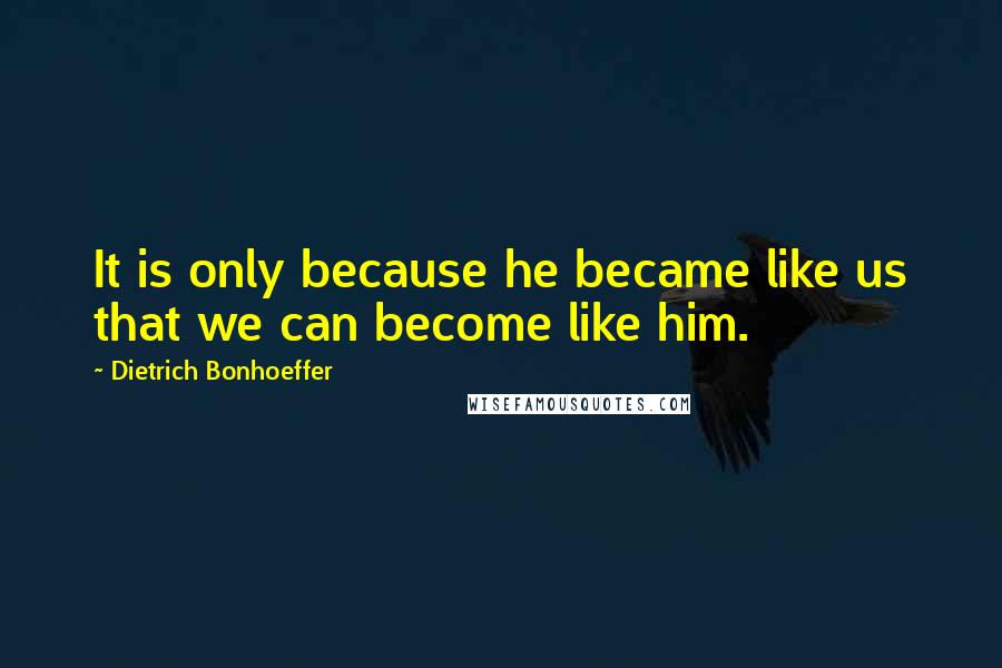 Dietrich Bonhoeffer Quotes: It is only because he became like us that we can become like him.