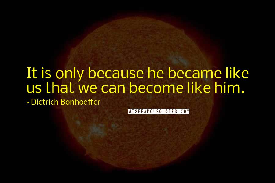 Dietrich Bonhoeffer Quotes: It is only because he became like us that we can become like him.