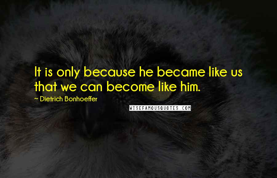 Dietrich Bonhoeffer Quotes: It is only because he became like us that we can become like him.