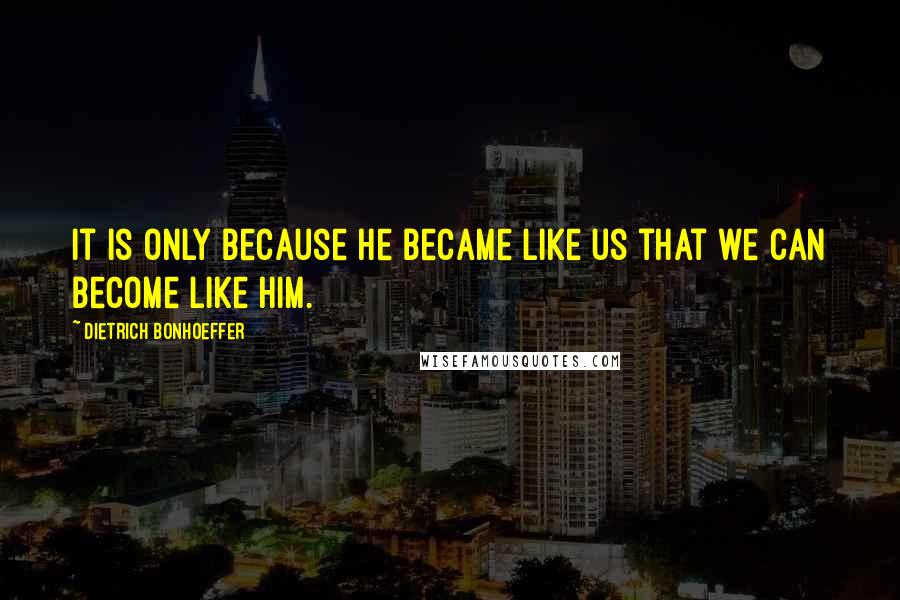 Dietrich Bonhoeffer Quotes: It is only because he became like us that we can become like him.