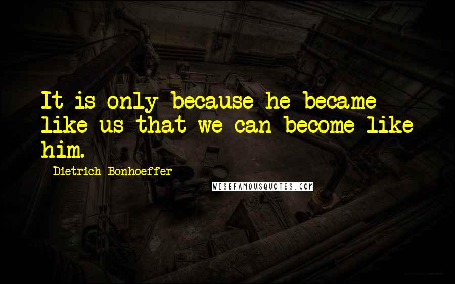 Dietrich Bonhoeffer Quotes: It is only because he became like us that we can become like him.