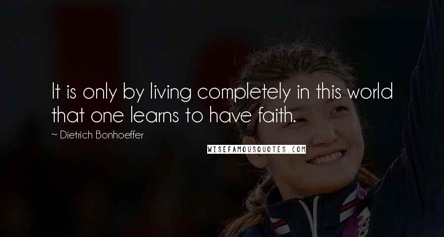 Dietrich Bonhoeffer Quotes: It is only by living completely in this world that one learns to have faith.