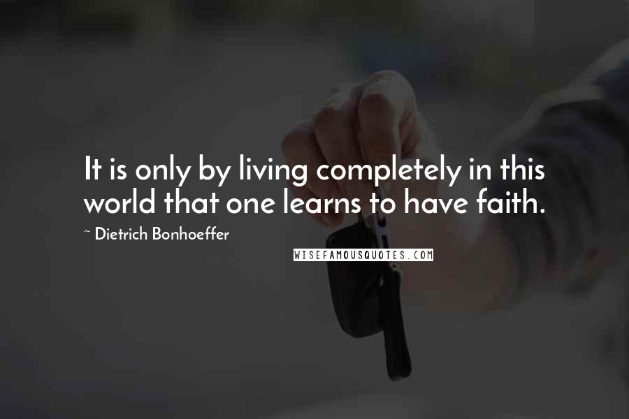 Dietrich Bonhoeffer Quotes: It is only by living completely in this world that one learns to have faith.