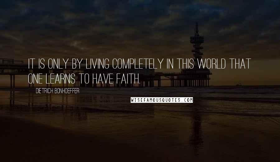 Dietrich Bonhoeffer Quotes: It is only by living completely in this world that one learns to have faith.