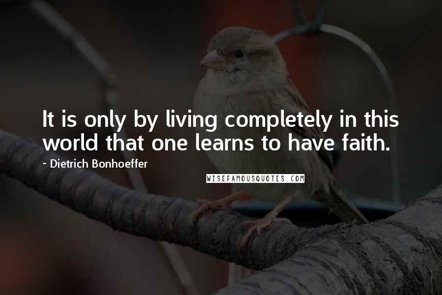 Dietrich Bonhoeffer Quotes: It is only by living completely in this world that one learns to have faith.