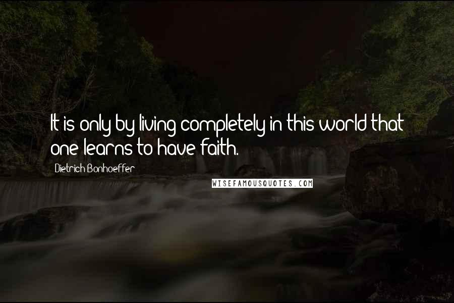 Dietrich Bonhoeffer Quotes: It is only by living completely in this world that one learns to have faith.