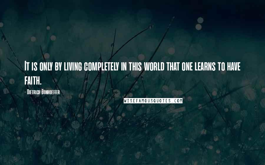 Dietrich Bonhoeffer Quotes: It is only by living completely in this world that one learns to have faith.