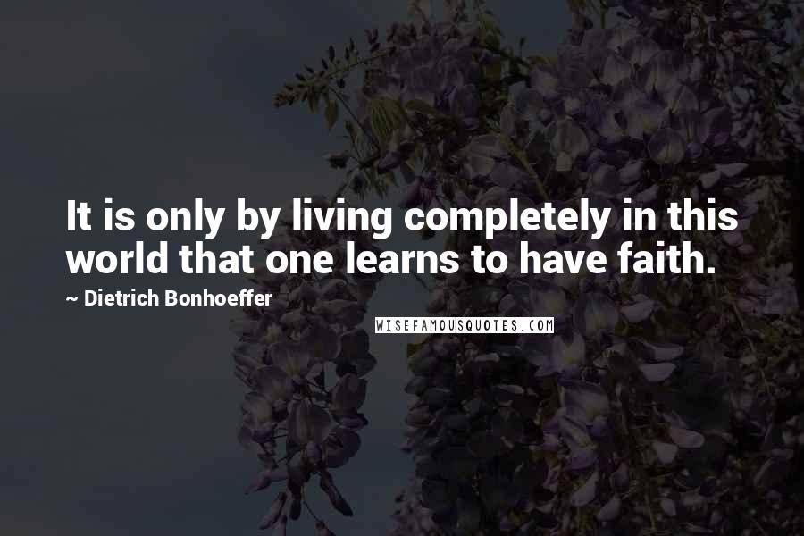 Dietrich Bonhoeffer Quotes: It is only by living completely in this world that one learns to have faith.