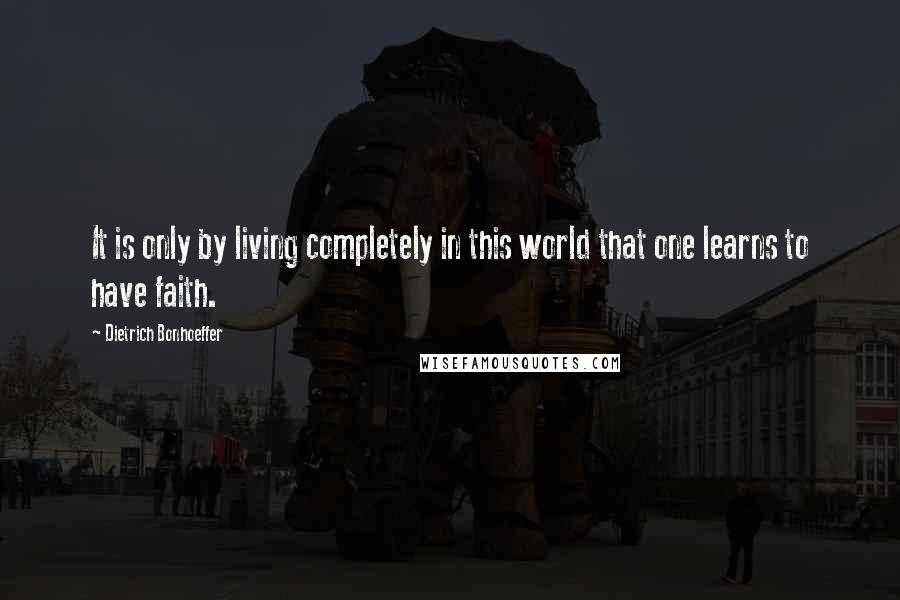 Dietrich Bonhoeffer Quotes: It is only by living completely in this world that one learns to have faith.