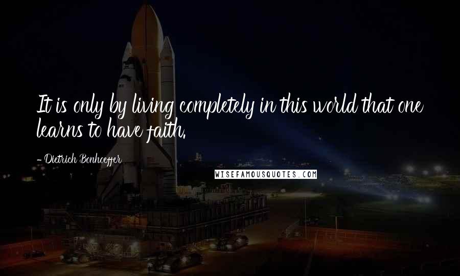 Dietrich Bonhoeffer Quotes: It is only by living completely in this world that one learns to have faith.