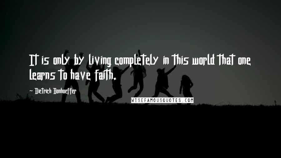 Dietrich Bonhoeffer Quotes: It is only by living completely in this world that one learns to have faith.