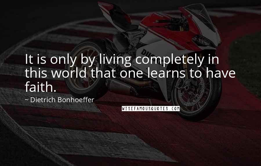 Dietrich Bonhoeffer Quotes: It is only by living completely in this world that one learns to have faith.