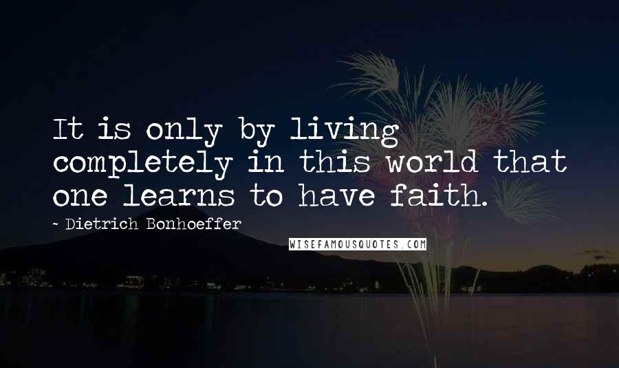 Dietrich Bonhoeffer Quotes: It is only by living completely in this world that one learns to have faith.