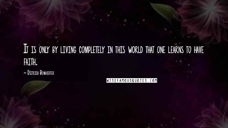 Dietrich Bonhoeffer Quotes: It is only by living completely in this world that one learns to have faith.