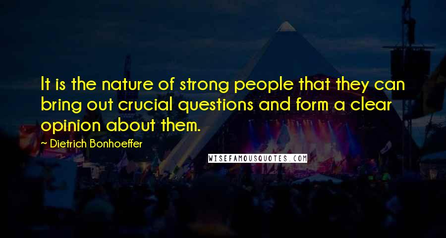 Dietrich Bonhoeffer Quotes: It is the nature of strong people that they can bring out crucial questions and form a clear opinion about them.