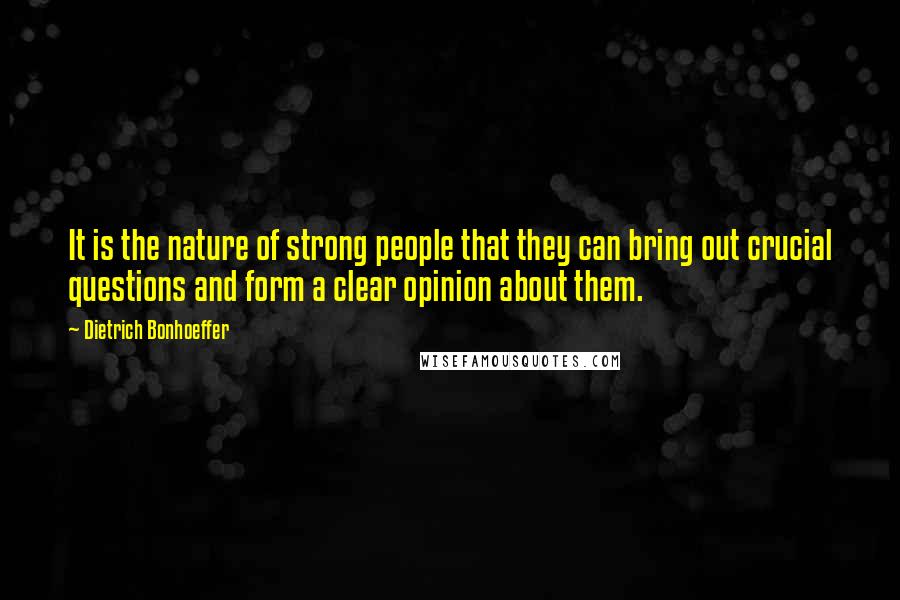 Dietrich Bonhoeffer Quotes: It is the nature of strong people that they can bring out crucial questions and form a clear opinion about them.