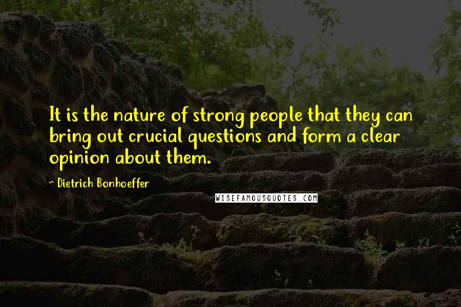 Dietrich Bonhoeffer Quotes: It is the nature of strong people that they can bring out crucial questions and form a clear opinion about them.