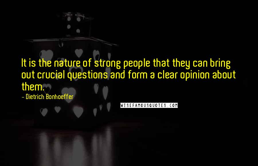 Dietrich Bonhoeffer Quotes: It is the nature of strong people that they can bring out crucial questions and form a clear opinion about them.