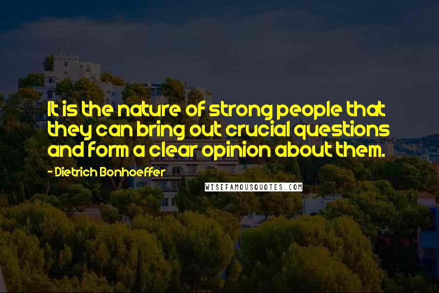 Dietrich Bonhoeffer Quotes: It is the nature of strong people that they can bring out crucial questions and form a clear opinion about them.