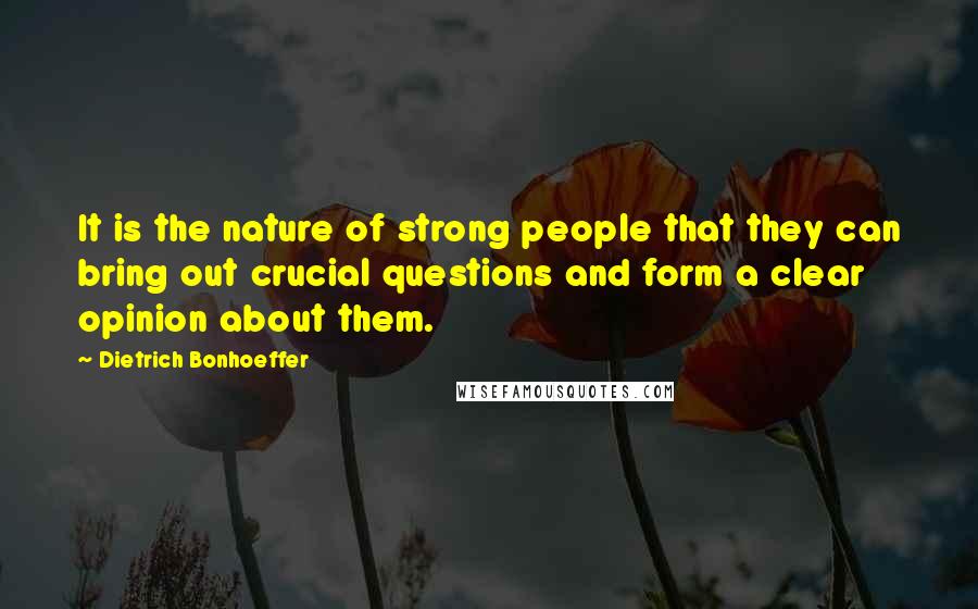 Dietrich Bonhoeffer Quotes: It is the nature of strong people that they can bring out crucial questions and form a clear opinion about them.