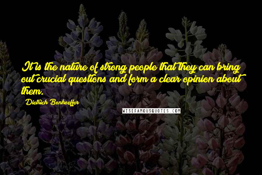 Dietrich Bonhoeffer Quotes: It is the nature of strong people that they can bring out crucial questions and form a clear opinion about them.