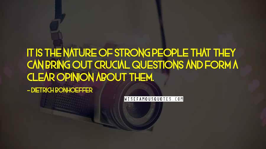 Dietrich Bonhoeffer Quotes: It is the nature of strong people that they can bring out crucial questions and form a clear opinion about them.