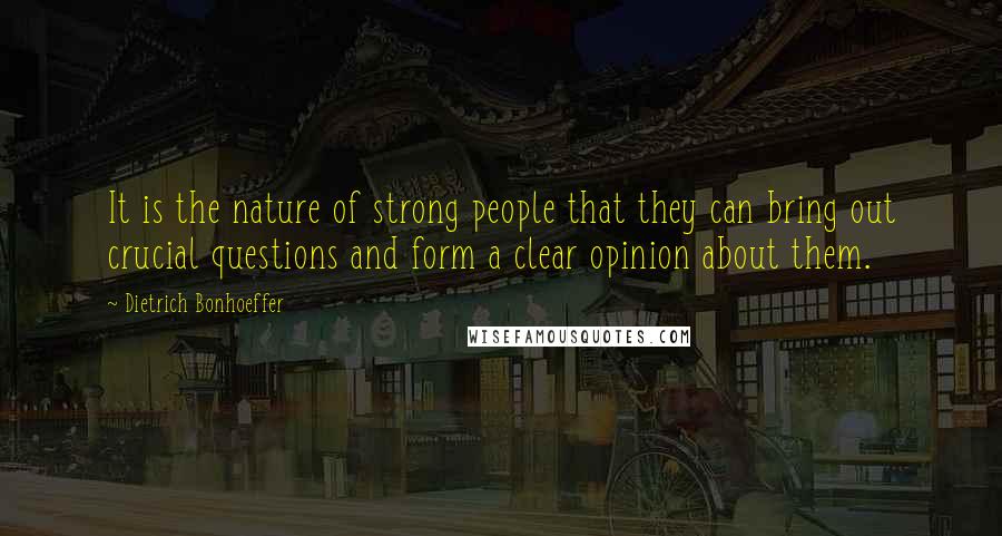 Dietrich Bonhoeffer Quotes: It is the nature of strong people that they can bring out crucial questions and form a clear opinion about them.