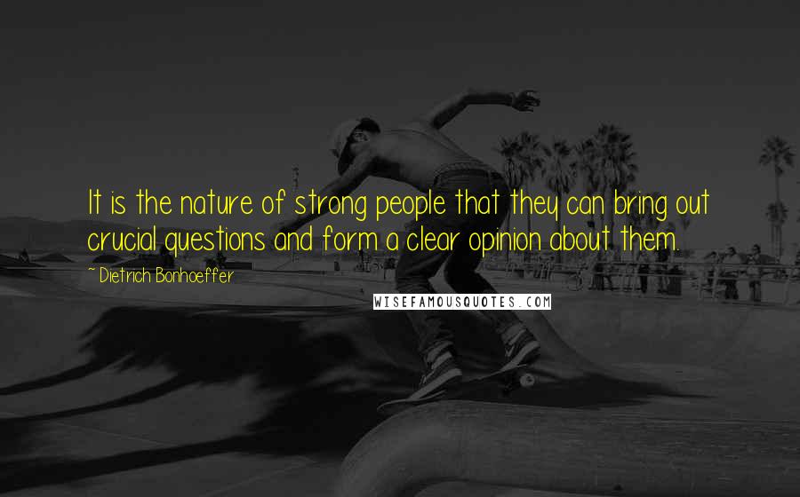 Dietrich Bonhoeffer Quotes: It is the nature of strong people that they can bring out crucial questions and form a clear opinion about them.