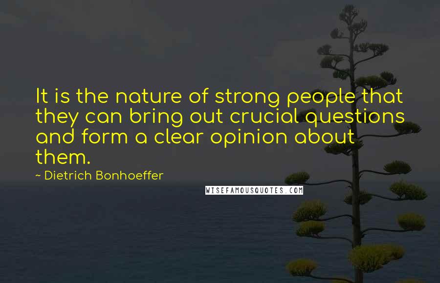 Dietrich Bonhoeffer Quotes: It is the nature of strong people that they can bring out crucial questions and form a clear opinion about them.