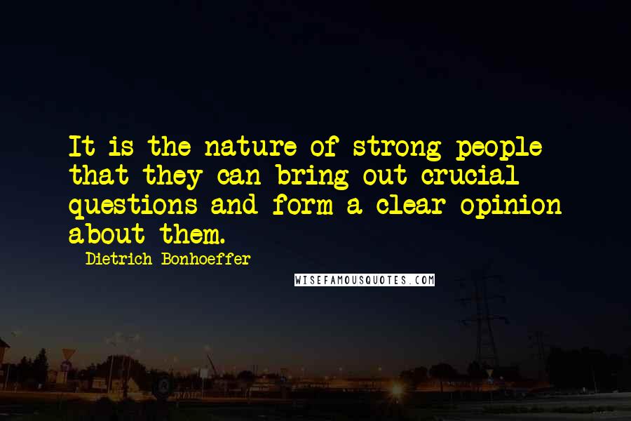 Dietrich Bonhoeffer Quotes: It is the nature of strong people that they can bring out crucial questions and form a clear opinion about them.