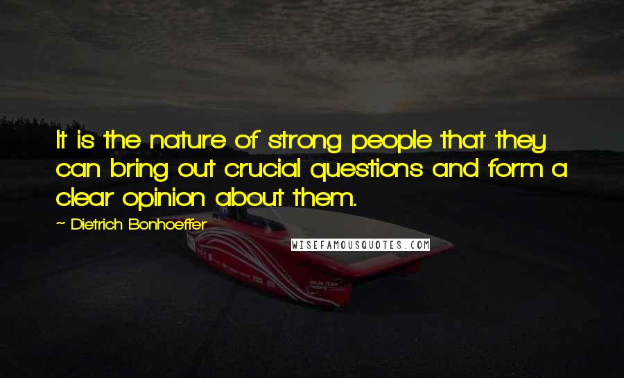 Dietrich Bonhoeffer Quotes: It is the nature of strong people that they can bring out crucial questions and form a clear opinion about them.