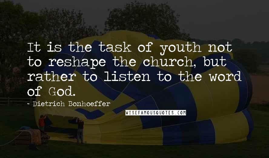 Dietrich Bonhoeffer Quotes: It is the task of youth not to reshape the church, but rather to listen to the word of God.