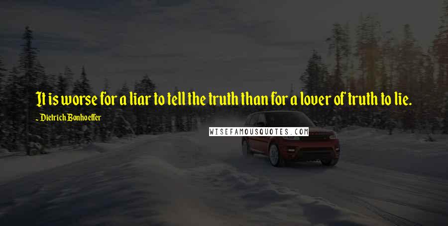 Dietrich Bonhoeffer Quotes: It is worse for a liar to tell the truth than for a lover of truth to lie.