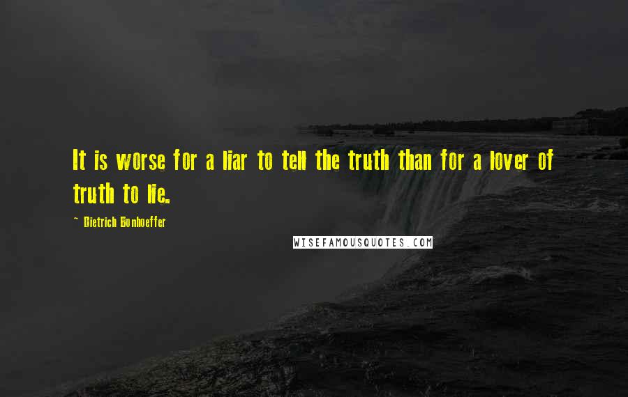 Dietrich Bonhoeffer Quotes: It is worse for a liar to tell the truth than for a lover of truth to lie.