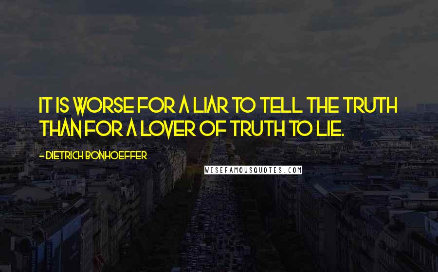 Dietrich Bonhoeffer Quotes: It is worse for a liar to tell the truth than for a lover of truth to lie.