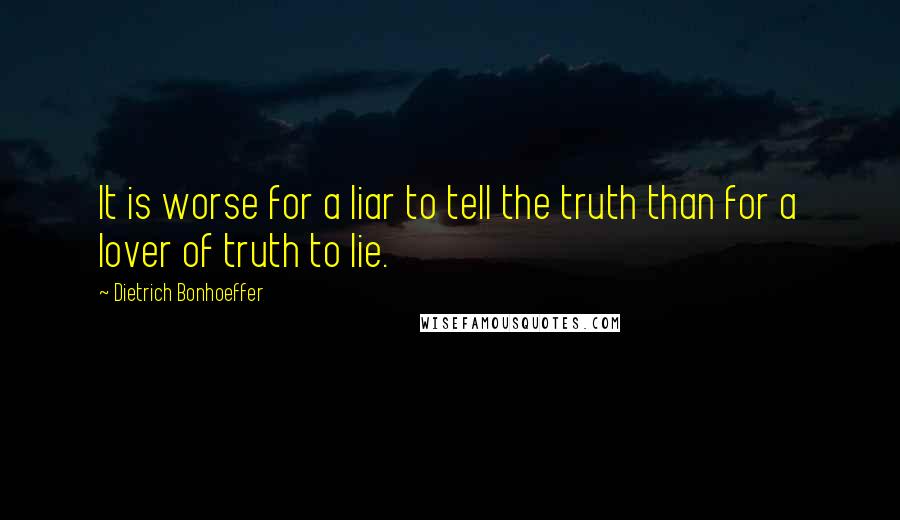 Dietrich Bonhoeffer Quotes: It is worse for a liar to tell the truth than for a lover of truth to lie.