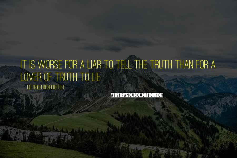 Dietrich Bonhoeffer Quotes: It is worse for a liar to tell the truth than for a lover of truth to lie.