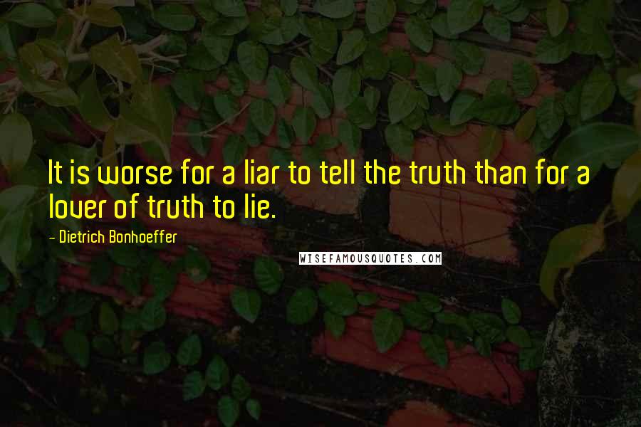 Dietrich Bonhoeffer Quotes: It is worse for a liar to tell the truth than for a lover of truth to lie.