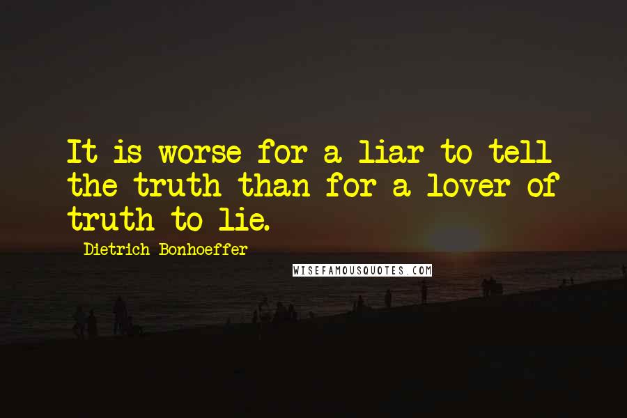Dietrich Bonhoeffer Quotes: It is worse for a liar to tell the truth than for a lover of truth to lie.