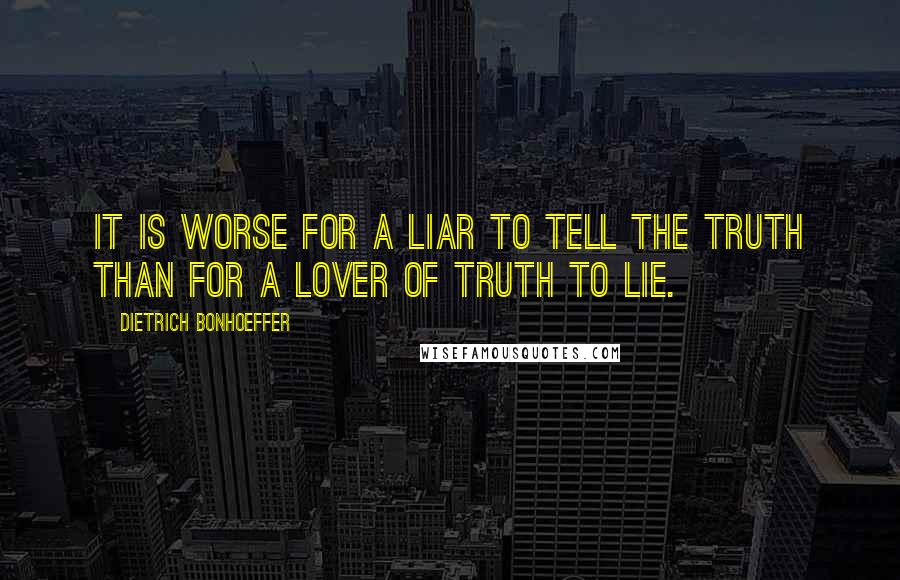 Dietrich Bonhoeffer Quotes: It is worse for a liar to tell the truth than for a lover of truth to lie.