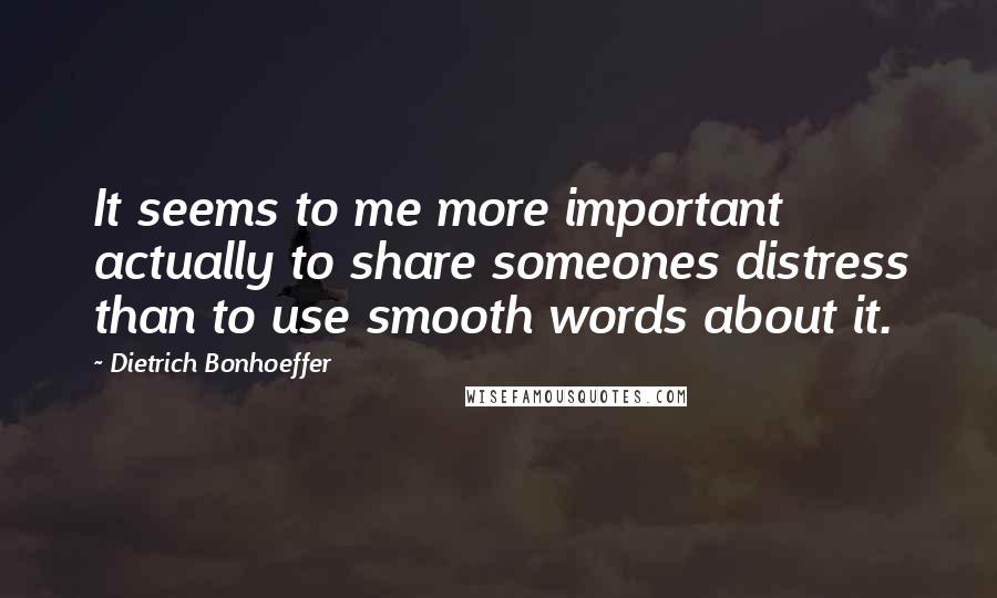 Dietrich Bonhoeffer Quotes: It seems to me more important actually to share someones distress than to use smooth words about it.