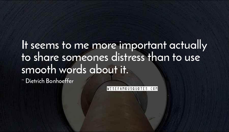 Dietrich Bonhoeffer Quotes: It seems to me more important actually to share someones distress than to use smooth words about it.