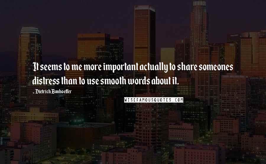 Dietrich Bonhoeffer Quotes: It seems to me more important actually to share someones distress than to use smooth words about it.